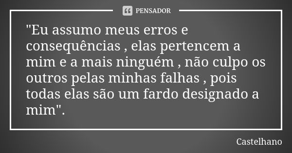 "Eu assumo meus erros e consequências , elas pertencem a mim e a mais ninguém , não culpo os outros pelas minhas falhas , pois todas elas são um fardo desi... Frase de Castelhano.