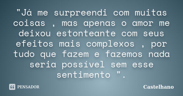 "Já me surpreendi com muitas coisas , mas apenas o amor me deixou estonteante com seus efeitos mais complexos , por tudo que fazem e fazemos nada seria pos... Frase de Castelhano.