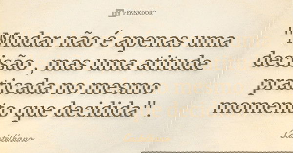 "Mudar não é apenas uma decisão , mas uma atitude praticada no mesmo momento que decidida".... Frase de Castelhano.