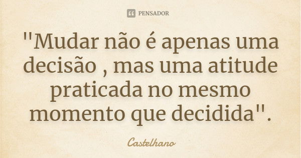 "Mudar não é apenas uma decisão , mas uma atitude praticada no mesmo momento que decidida".... Frase de Castelhano.