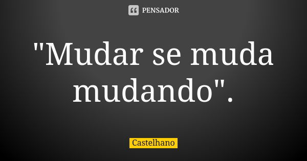 "Mudar se muda mudando".... Frase de Castelhano.