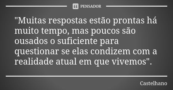 "Muitas respostas estão prontas há muito tempo, mas poucos são ousados o suficiente para questionar se elas condizem com a realidade atual em que vivemos&q... Frase de Castelhano.