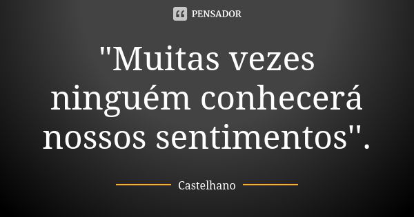 "Muitas vezes ninguém conhecerá nossos sentimentos''.... Frase de Castelhano.