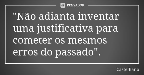 "Não adianta inventar uma justificativa para cometer os mesmos erros do passado".... Frase de Castelhano.