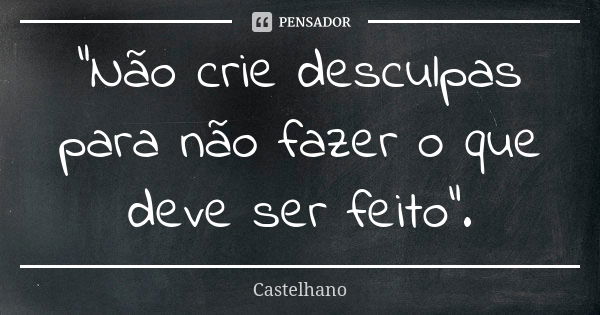 "Não crie desculpas para não fazer o que deve ser feito".... Frase de Castelhano.