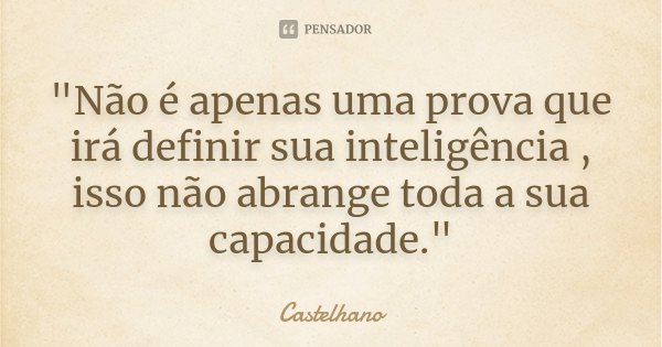 "Não é apenas uma prova que irá definir sua inteligência , isso não abrange toda a sua capacidade."... Frase de Castelhano.