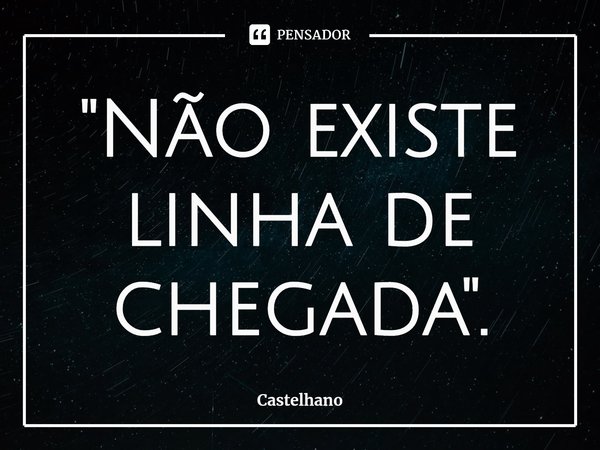 ⁠"Não existe linha de chegada".... Frase de Castelhano.