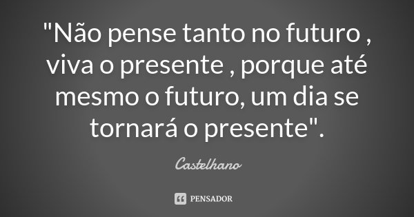 "Não pense tanto no futuro , viva o presente , porque até mesmo o futuro, um dia se tornará o presente".... Frase de Castelhano.