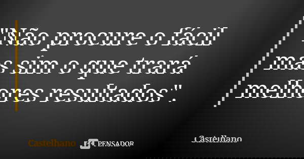 "Não procure o fácil mas sim o que trará melhores resultados".... Frase de Castelhano.