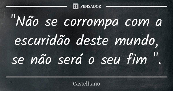 "Não se corrompa com a escuridão deste mundo, se não será o seu fim ".... Frase de Castelhano.