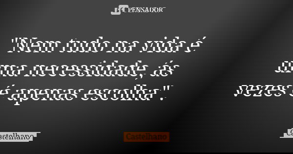 "Nem tudo na vida é uma necessidade, ás vezes é apenas escolha".... Frase de Castelhano.