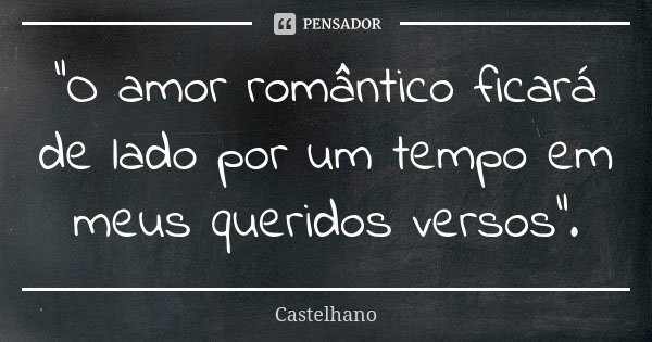 "O amor romântico ficará de lado por um tempo em meus queridos versos".... Frase de Castelhano.