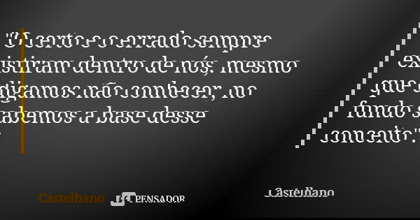 "O certo e o errado sempre existiram dentro de nós, mesmo que digamos não conhecer, no fundo sabemos a base desse conceito".... Frase de Castelhano.