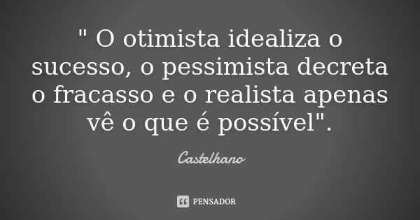 " O otimista idealiza o sucesso, o pessimista decreta o fracasso e o realista apenas vê o que é possível".... Frase de Castelhano.