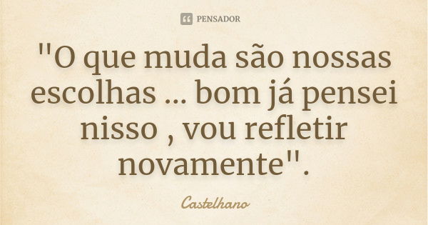 "O que muda são nossas escolhas ... bom já pensei nisso , vou refletir novamente".... Frase de Castelhano.