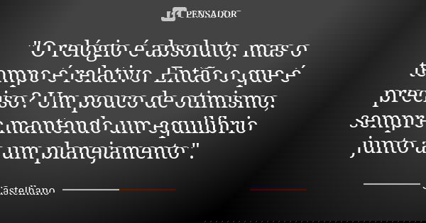 "O relógio é absoluto, mas o tempo é relativo. Então o que é preciso? Um pouco de otimismo, sempre mantendo um equilíbrio junto a um planejamento".... Frase de Castelhano.