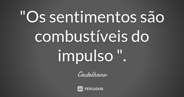 "Os sentimentos são combustíveis do impulso ".... Frase de Castelhano.