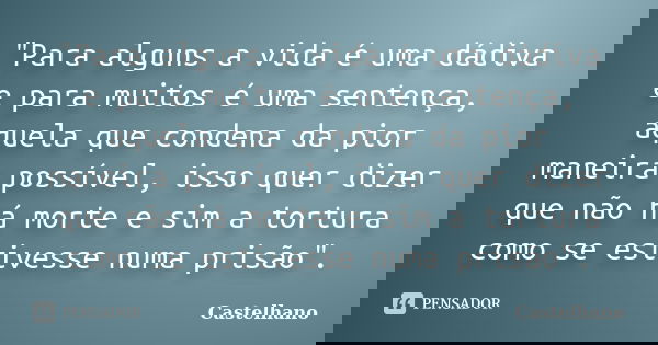 "Para alguns a vida é uma dádiva e para muitos é uma sentença, aquela que condena da pior maneira possível, isso quer dizer que não há morte e sim a tortur... Frase de Castelhano.