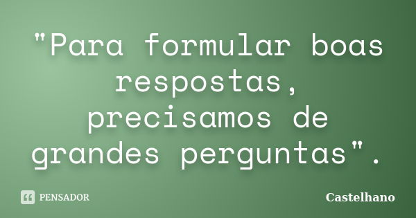 "Para formular boas respostas, precisamos de grandes perguntas".... Frase de Castelhano.