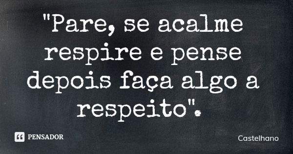 "Pare, se acalme respire e pense depois faça algo a respeito".... Frase de Castelhano.