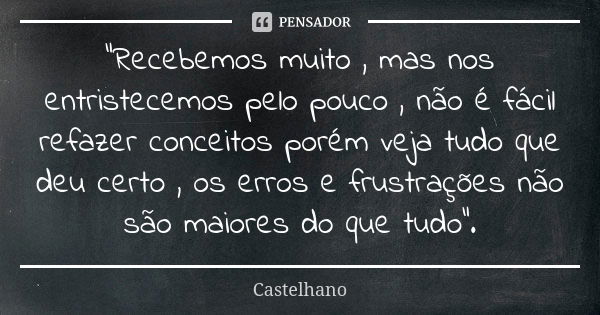 "Recebemos muito , mas nos entristecemos pelo pouco , não é fácil refazer conceitos porém veja tudo que deu certo , os erros e frustrações não são maiores ... Frase de Castelhano.