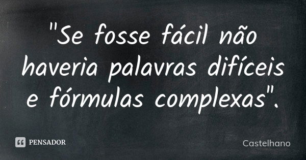 "Se fosse fácil não haveria palavras difíceis e fórmulas complexas''.... Frase de Castelhano.