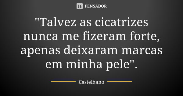 "Talvez as cicatrizes nunca me fizeram forte, apenas deixaram marcas em minha pele".... Frase de Castelhano.