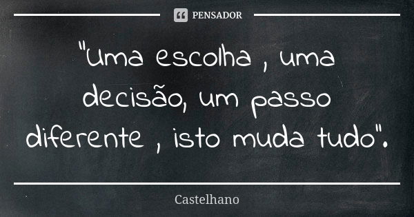 "Uma escolha , uma decisão, um passo diferente , isto muda tudo''.... Frase de Castelhano.