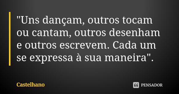 "Uns dançam, outros tocam ou cantam, outros desenham e outros escrevem. Cada um se expressa à sua maneira".... Frase de Castelhano.