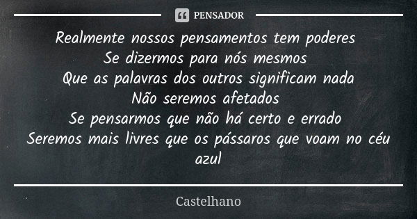 Realmente nossos pensamentos tem poderes Se dizermos para nós mesmos Que as palavras dos outros significam nada Não seremos afetados Se pensarmos que não há cer... Frase de Castelhano.