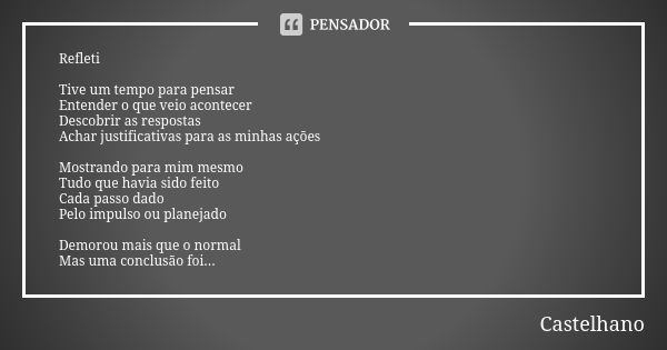 Refleti Tive um tempo para pensar Entender o que veio acontecer Descobrir as respostas Achar justificativas para as minhas ações Mostrando para mim mesmo Tudo q... Frase de Castelhano.