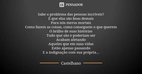 Sabe o problema das pessoas incríveis?
É que elas são boas demais
Para nós meros mortais
Como fazem as coisas, como conseguem o que querem
O brilho de suas hist... Frase de Castelhano.