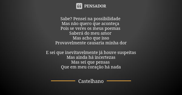 Sabe? Pensei na possibilidade Mas não quero que aconteça Pois se veres os meus poemas Saberá do meu amor Mas acho que isso Provavelmente causaria minha dor E se... Frase de Castelhano.