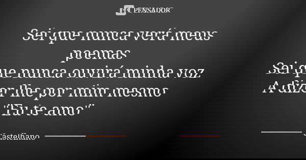 Sei que nunca verá meus poemas Sei que nunca ouvirá minha voz A dizer lhe por mim mesmo "Eu te amo"... Frase de Castelhano.