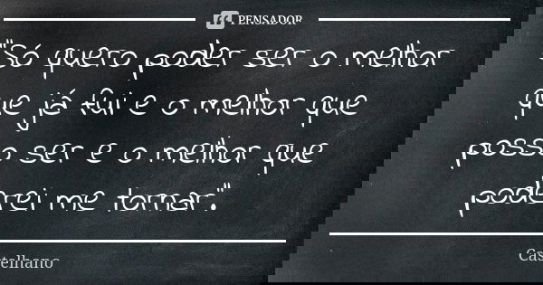 ''Só quero poder ser o melhor que já fui e o melhor que posso ser e o melhor que poderei me tornar''.... Frase de Castelhano.