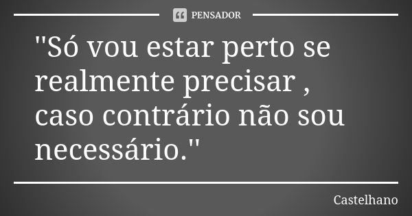 ''Só vou estar perto se realmente precisar , caso contrário não sou necessário.''... Frase de Castelhano.