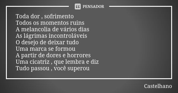 Toda dor , sofrimento Todos os momentos ruins A melancolia de vários dias As lágrimas incontroláveis O desejo de deixar tudo Uma marca se formou A partir de dor... Frase de Castelhano.