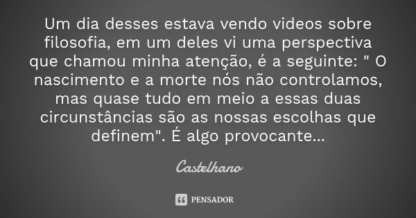 Um dia desses estava vendo videos sobre filosofia, em um deles vi uma perspectiva que chamou minha atenção, é a seguinte: " O nascimento e a morte nós não ... Frase de Castelhano.