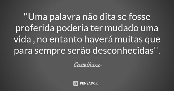 ''Uma palavra não dita se fosse proferida poderia ter mudado uma vida , no entanto haverá muitas que para sempre serão desconhecidas''.... Frase de Castelhano.