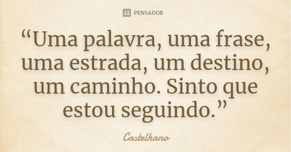 “Uma palavra, uma frase, uma estrada, um destino, um caminho. Sinto que estou seguindo.”... Frase de Castelhano.