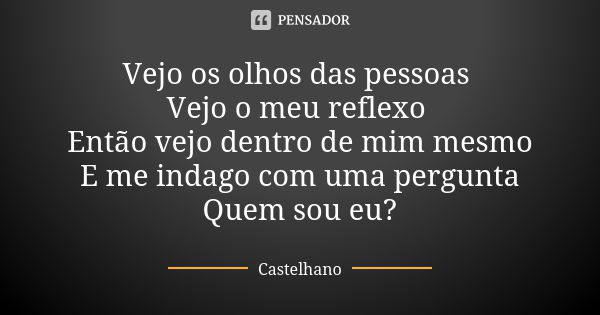 Vejo os olhos das pessoas Vejo o meu reflexo Então vejo dentro de mim mesmo E me indago com uma pergunta Quem sou eu?... Frase de Castelhano.