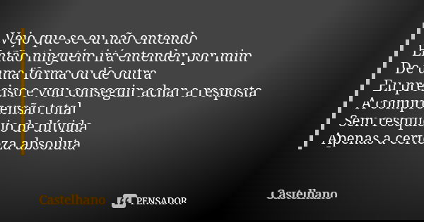 Vejo que se eu não entendo Então ninguém irá entender por mim De uma forma ou de outra Eu preciso e vou conseguir achar a resposta A compreensão total Sem resqu... Frase de Castelhano.