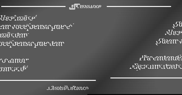 Você não é Quem você pensa que é Você não tem Quem você pensa que tem Pra entender o amor Faça um trato com a fé... Frase de Castello Branco.