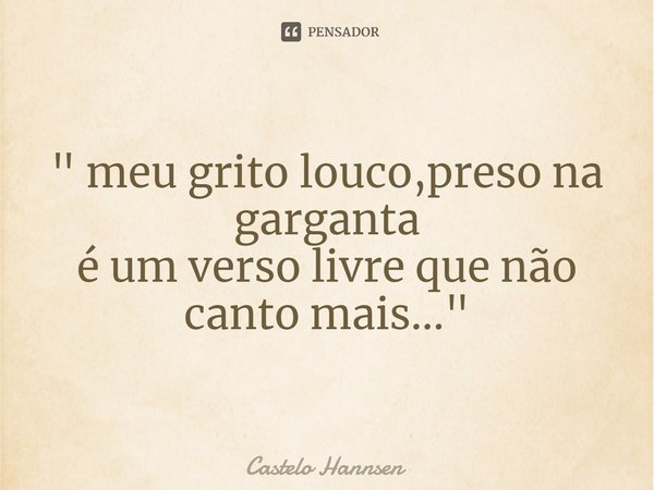 ⁠" meu grito louco,preso na garganta
é um verso livre que não canto mais..."... Frase de Castelo Hannsen.