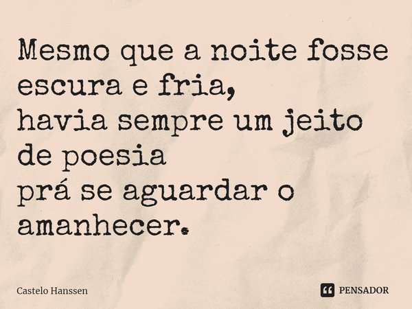 ⁠Mesmo que a noite fosse escura e fria,
havia sempre um jeito de poesia
prá se aguardar o amanhecer.... Frase de Castelo Hanssen.