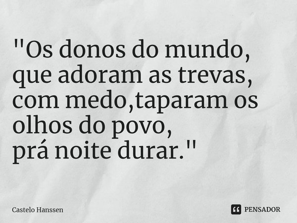 ⁠"Os donos do mundo, que adoram as trevas, com medo,taparam os olhos do povo, prá noite durar."... Frase de Castelo Hanssen.