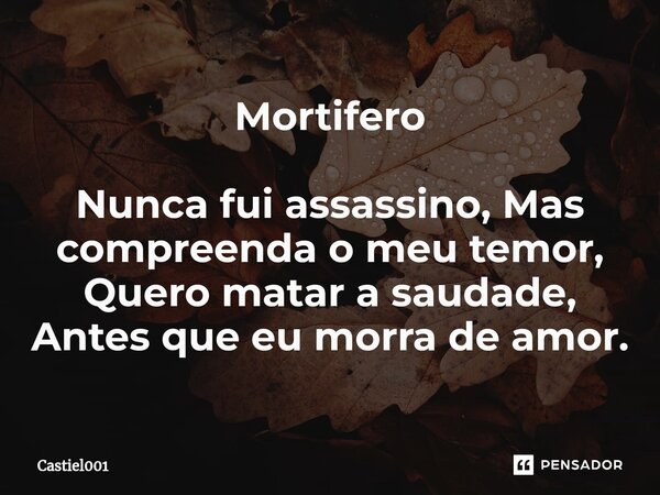 ⁠Mortifero Nunca fui assassino, Mas compreenda o meu temor, Quero matar a saudade, Antes que eu morra de amor.... Frase de Castiel001.