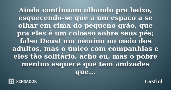 Ainda continuam olhando pra baixo, esquecendo-se que a um espaço a se olhar em cima do pequeno grão, que pra eles é um colosso sobre seus pés; falso Deus! um me... Frase de Castiel.