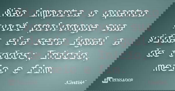Não importa o quanto você prolongue sua vida ela sera igual a de todos; Inicio, meio e fim.... Frase de Castiel.