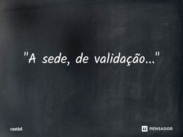 ⁠"A sede, de validação..."... Frase de Castiel.